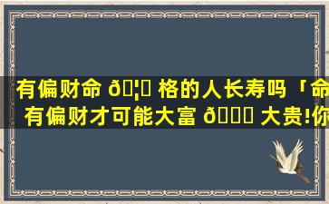 有偏财命 🦊 格的人长寿吗「命有偏财才可能大富 🐅 大贵!你命里有吗」